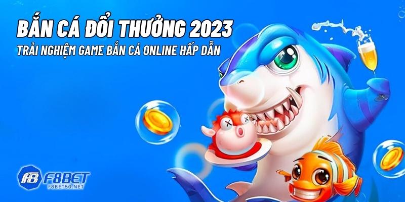 Bắn Cá Đổi Thưởng 2023 – Trải Nghiệm Game Bắn Cá Online Hấp Dẫn