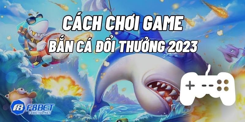 f8bet-cach-choi-game-ban-ca-doi-thuong-2023