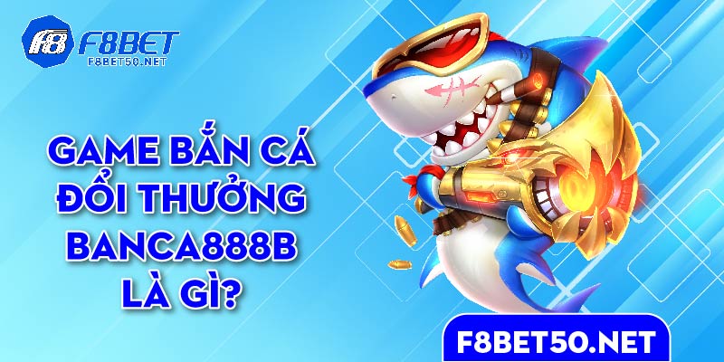 game-ban-ca-doi-thuong-banca888b-la-gi